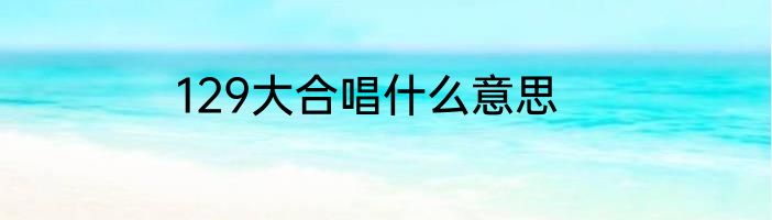 129大合唱什么意思