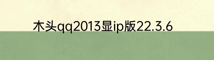 木头qq2013显ip版22.3.6