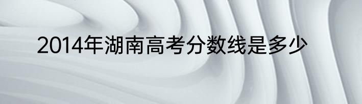 2014年湖南高考分数线是多少