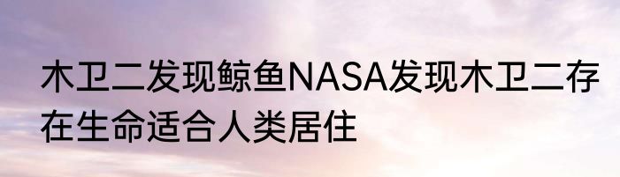 木卫二发现鲸鱼NASA发现木卫二存在生命适合人类居住