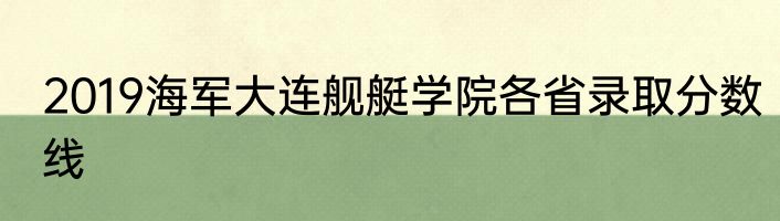 2019海军大连舰艇学院各省录取分数线