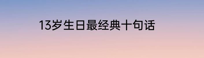 13岁生日最经典十句话
