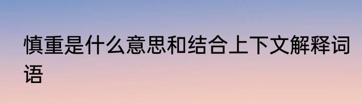 慎重是什么意思和结合上下文解释词语
