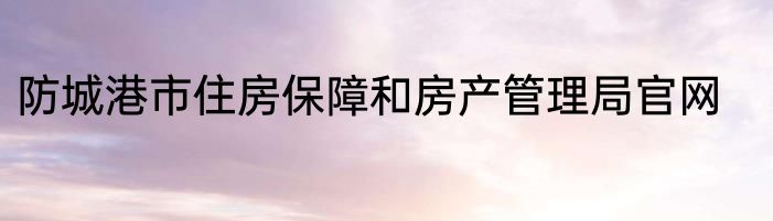 防城港市住房保障和房产管理局官网