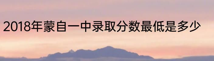 2018年蒙自一中录取分数最低是多少