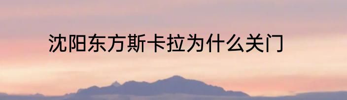 沈阳东方斯卡拉为什么关门