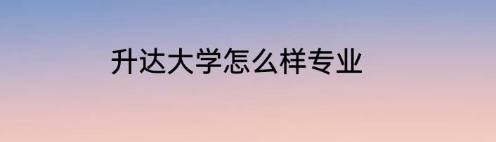 升达大学怎么样专业