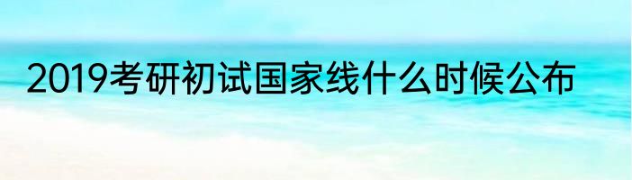 2019考研初试国家线什么时候公布