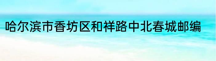 哈尔滨市香坊区和祥路中北春城邮编