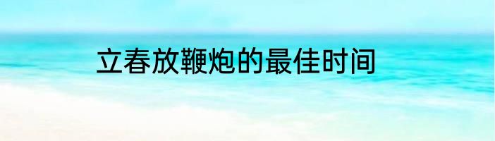 立春放鞭炮的最佳时间