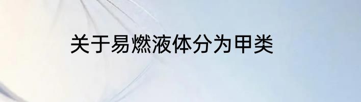 关于易燃液体分为甲类
