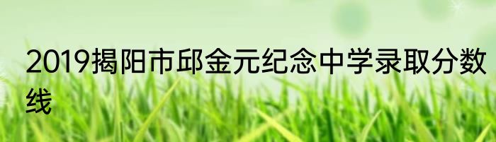2019揭阳市邱金元纪念中学录取分数线