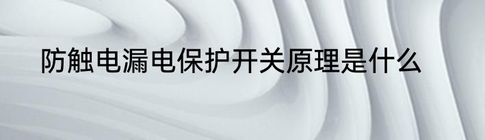 防触电漏电保护开关原理是什么