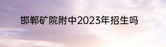 邯郸矿院附中2023年招生吗