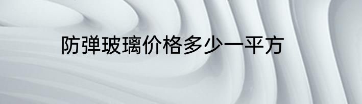 防弹玻璃价格多少一平方