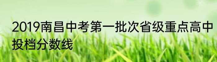 2019南昌中考第一批次省级重点高中投档分数线