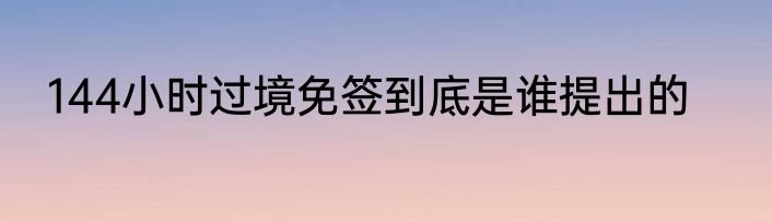144小时过境免签到底是谁提出的