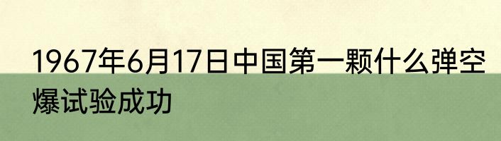 1967年6月17日中国第一颗什么弹空爆试验成功