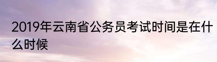 2019年云南省公务员考试时间是在什么时候