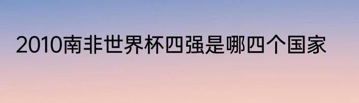 2010南非世界杯四强是哪四个国家
