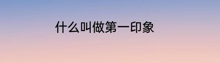 什么叫做第一印象