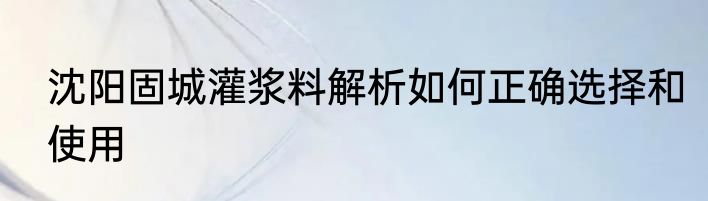 沈阳固城灌浆料解析如何正确选择和使用