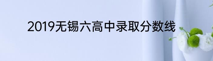 2019无锡六高中录取分数线