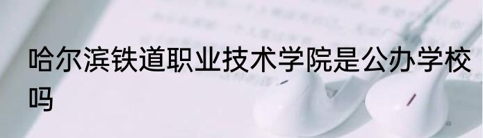 哈尔滨铁道职业技术学院是公办学校吗