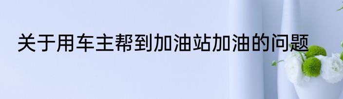 关于用车主帮到加油站加油的问题