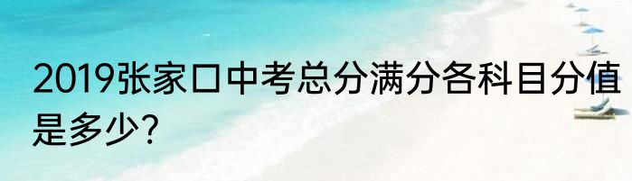 2019张家口中考总分满分各科目分值是多少?