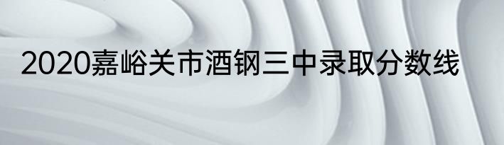 2020嘉峪关市酒钢三中录取分数线