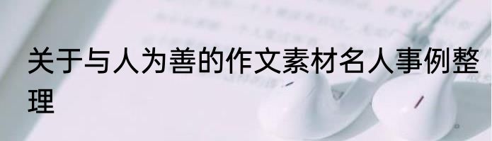 关于与人为善的作文素材名人事例整理