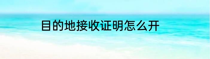 目的地接收证明怎么开