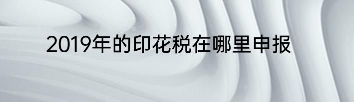 2019年的印花税在哪里申报
