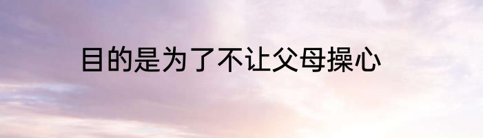 目的是为了不让父母操心