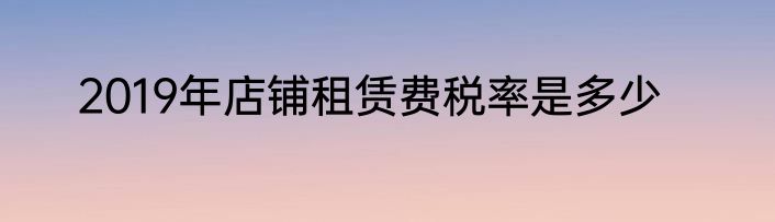 2019年店铺租赁费税率是多少