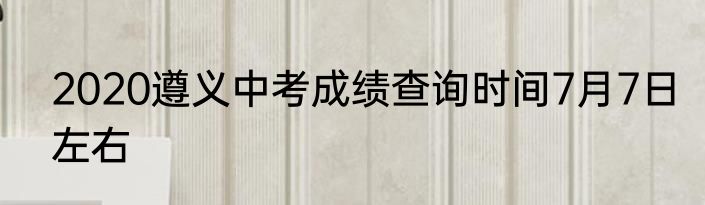 2020遵义中考成绩查询时间7月7日左右