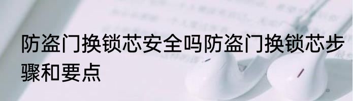防盗门换锁芯安全吗防盗门换锁芯步骤和要点