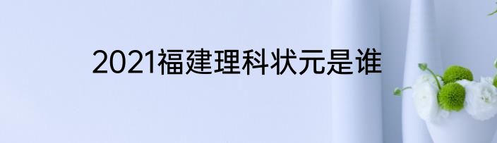 2021福建理科状元是谁