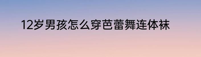 12岁男孩怎么穿芭蕾舞连体袜