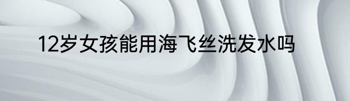12岁女孩能用海飞丝洗发水吗