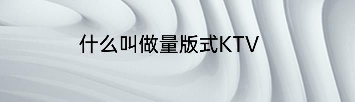 什么叫做量版式KTV