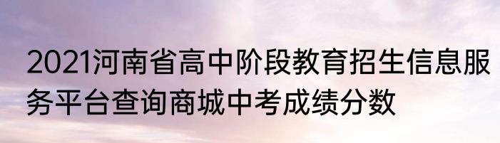 2021河南省高中阶段教育招生信息服务平台查询商城中考成绩分数