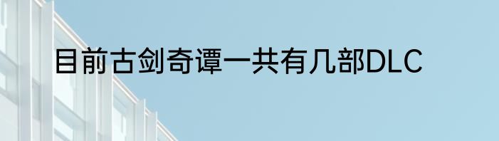 目前古剑奇谭一共有几部DLC