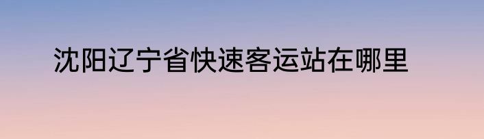 沈阳辽宁省快速客运站在哪里