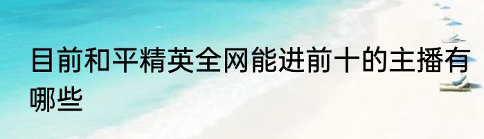 目前和平精英全网能进前十的主播有哪些