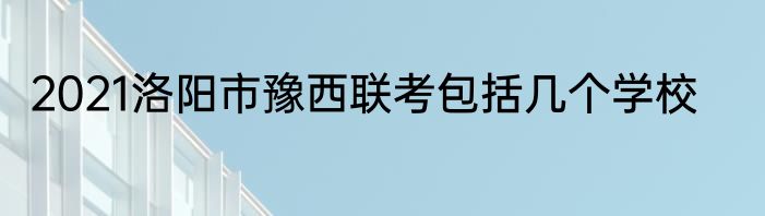2021洛阳市豫西联考包括几个学校