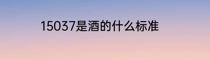15037是酒的什么标准