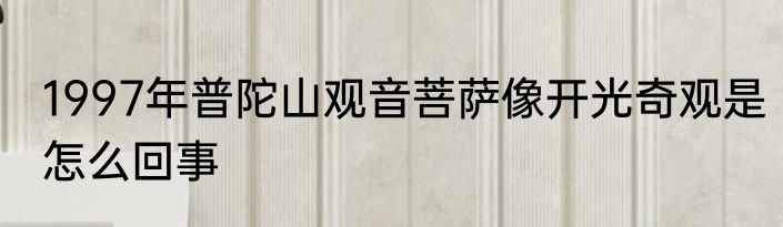 1997年普陀山观音菩萨像开光奇观是怎么回事