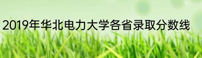 2019年华北电力大学各省录取分数线